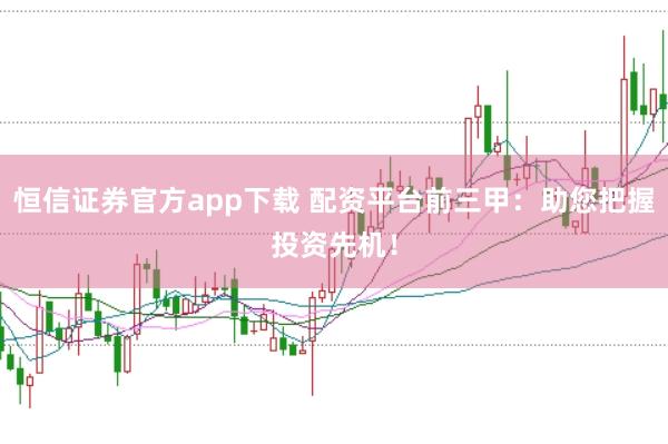 恒信证券官方app下载 配资平台前三甲：助您把握投资先机！