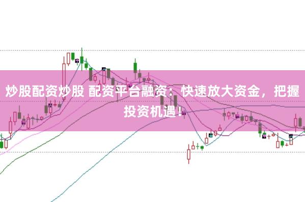 炒股配资炒股 配资平台融资：快速放大资金，把握投资机遇！