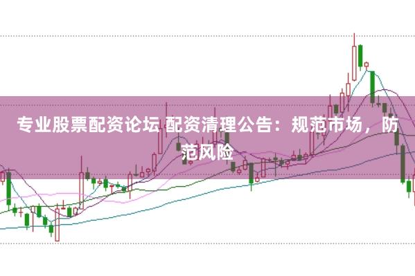 专业股票配资论坛 配资清理公告：规范市场，防范风险