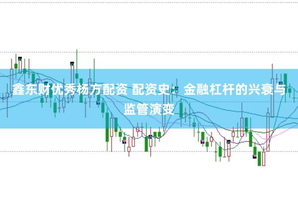 鑫东财优秀杨方配资 配资史：金融杠杆的兴衰与监管演变