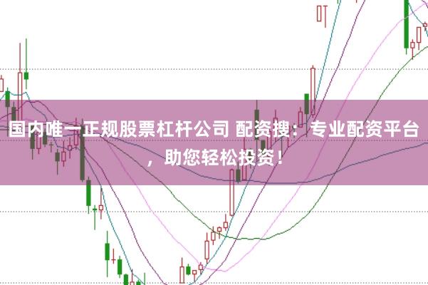 国内唯一正规股票杠杆公司 配资搜：专业配资平台，助您轻松投资！