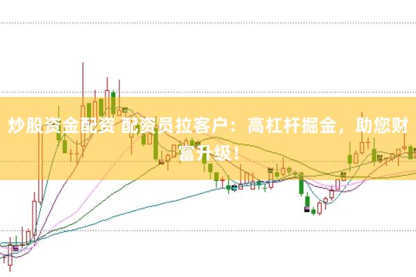 炒股资金配资 配资员拉客户：高杠杆掘金，助您财富升级！
