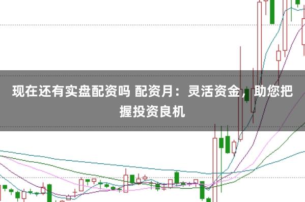 现在还有实盘配资吗 配资月：灵活资金，助您把握投资良机