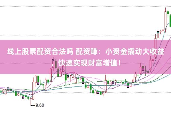 线上股票配资合法吗 配资赚：小资金撬动大收益，快速实现财富增值！