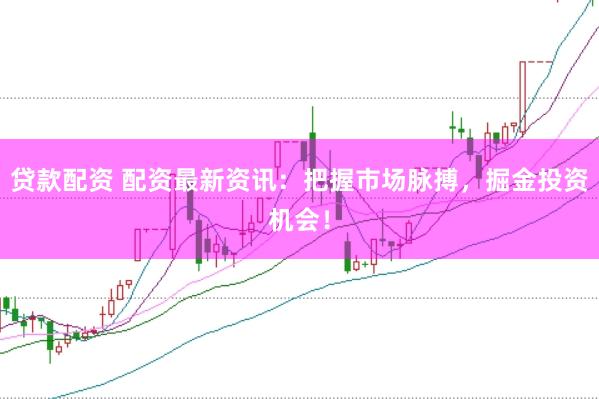 贷款配资 配资最新资讯：把握市场脉搏，掘金投资机会！