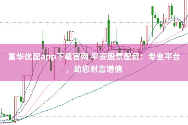 富华优配app下载官网 平安股票配资：专业平台，助您财富增值