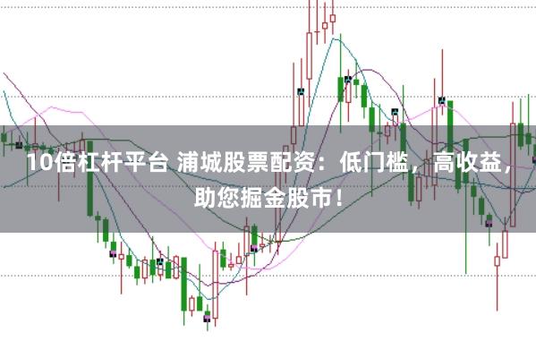 10倍杠杆平台 浦城股票配资：低门槛，高收益，助您掘金股市！