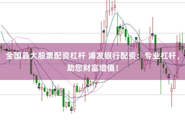 全国最大股票配资杠杆 浦发银行配资：专业杠杆，助您财富增值！