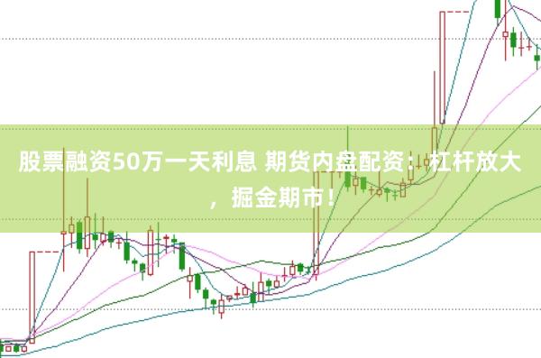 股票融资50万一天利息 期货内盘配资：杠杆放大，掘金期市！