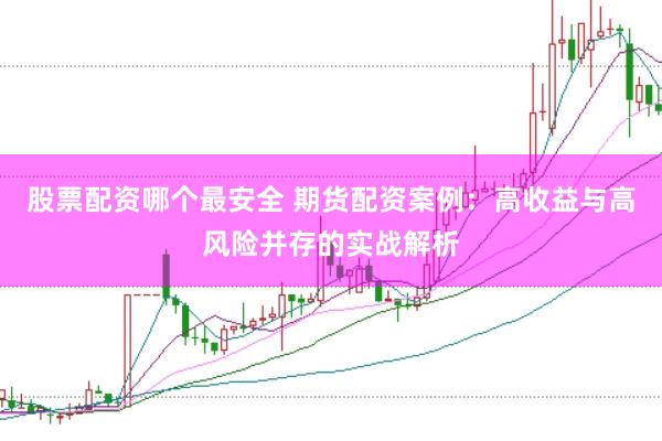 股票配资哪个最安全 期货配资案例：高收益与高风险并存的实战解析