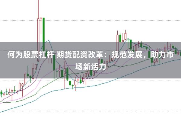 何为股票杠杆 期货配资改革：规范发展，助力市场新活力