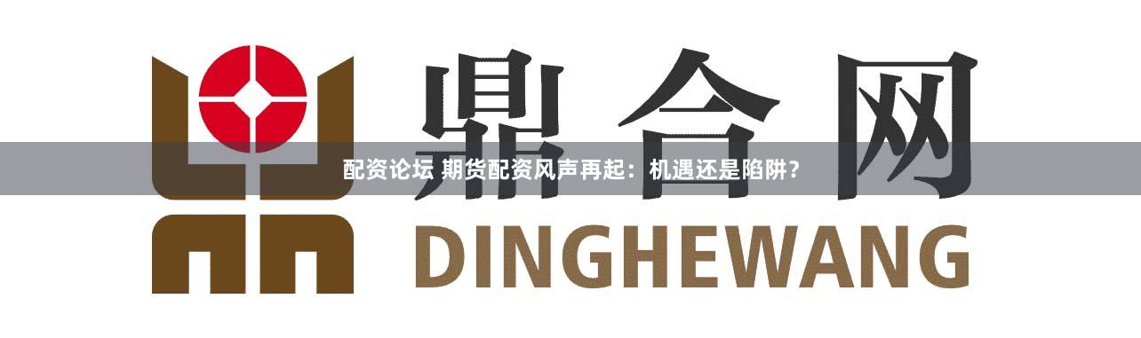 配资论坛 期货配资风声再起：机遇还是陷阱？