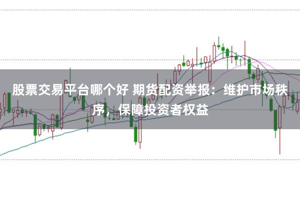 股票交易平台哪个好 期货配资举报：维护市场秩序，保障投资者权益