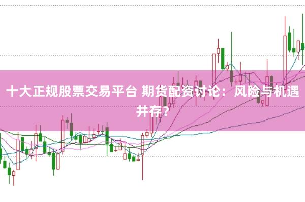 十大正规股票交易平台 期货配资讨论：风险与机遇并存？