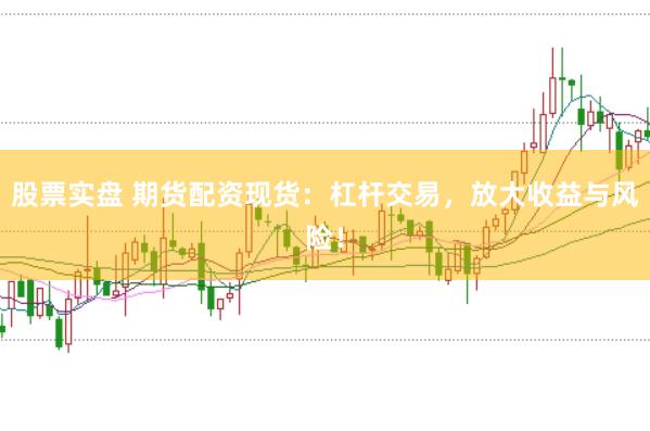 股票实盘 期货配资现货：杠杆交易，放大收益与风险！