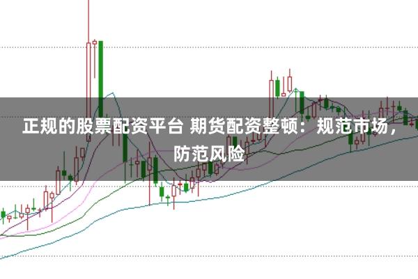 正规的股票配资平台 期货配资整顿：规范市场，防范风险