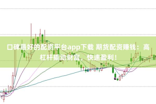 口碑最好的配资平台app下载 期货配资赚钱：高杠杆撬动财富，快速盈利！