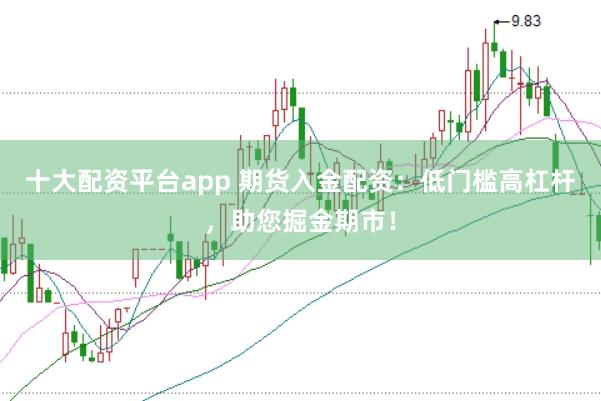十大配资平台app 期货入金配资：低门槛高杠杆，助您掘金期市！