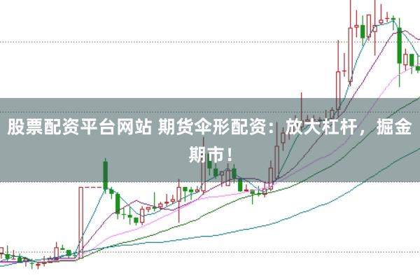 股票配资平台网站 期货伞形配资：放大杠杆，掘金期市！