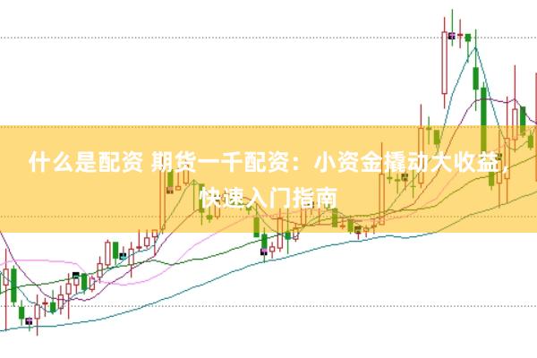 什么是配资 期货一千配资：小资金撬动大收益，快速入门指南