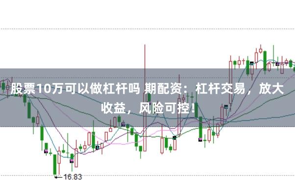 股票10万可以做杠杆吗 期配资：杠杆交易，放大收益，风险可控！