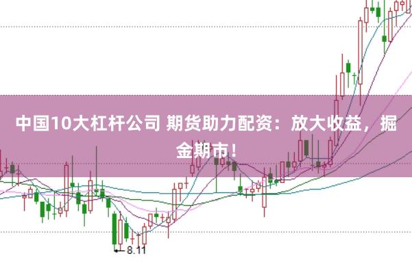 中国10大杠杆公司 期货助力配资：放大收益，掘金期市！