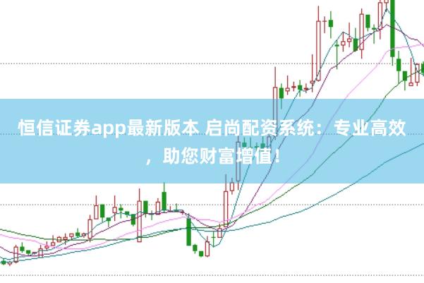 恒信证券app最新版本 启尚配资系统：专业高效，助您财富增值！