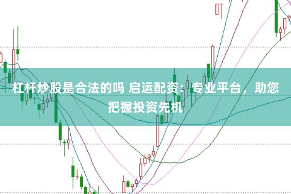 杠杆炒股是合法的吗 启运配资：专业平台，助您把握投资先机