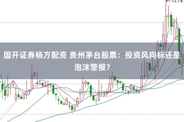 国开证券杨方配资 贵州茅台股票：投资风向标还是泡沫警报？