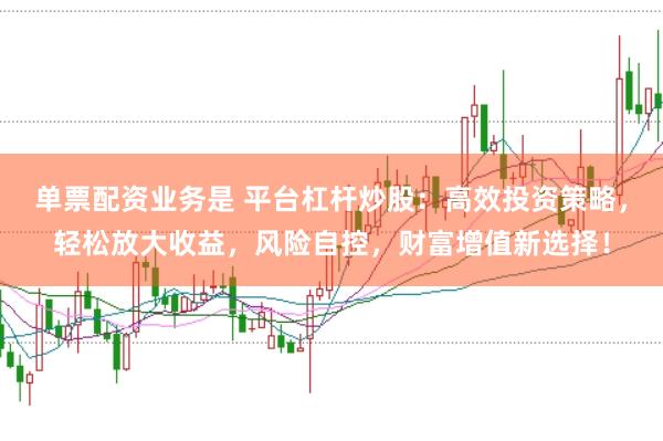 单票配资业务是 平台杠杆炒股：高效投资策略，轻松放大收益，风险自控，财富增值新选择！