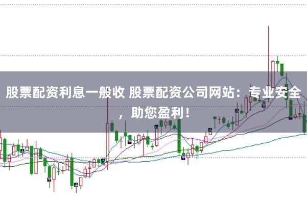 股票配资利息一般收 股票配资公司网站：专业安全，助您盈利！