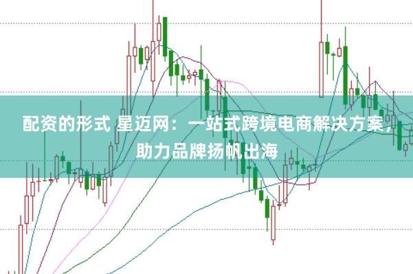 配资的形式 星迈网：一站式跨境电商解决方案，助力品牌扬帆出海