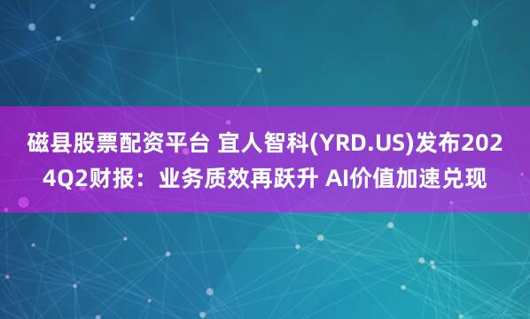磁县股票配资平台 宜人智科(YRD.US)发布2024Q2财报：业务质效再跃升 AI价值加速兑现