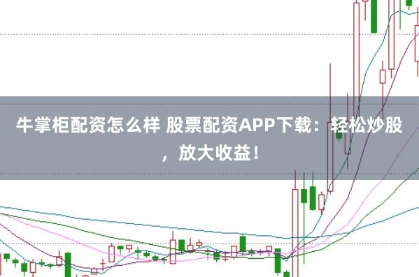 牛掌柜配资怎么样 股票配资APP下载：轻松炒股，放大收益！