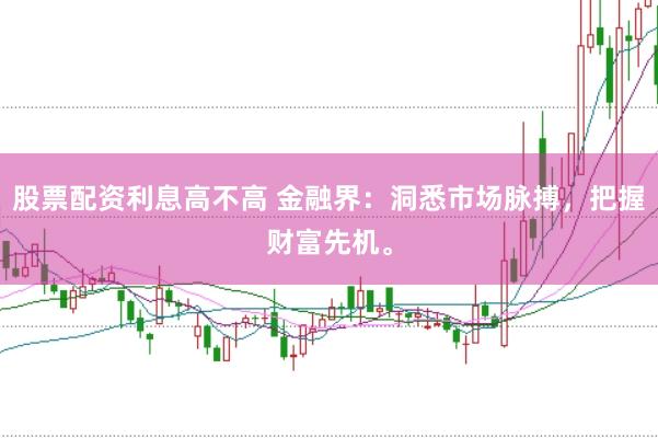 股票配资利息高不高 金融界：洞悉市场脉搏，把握财富先机。