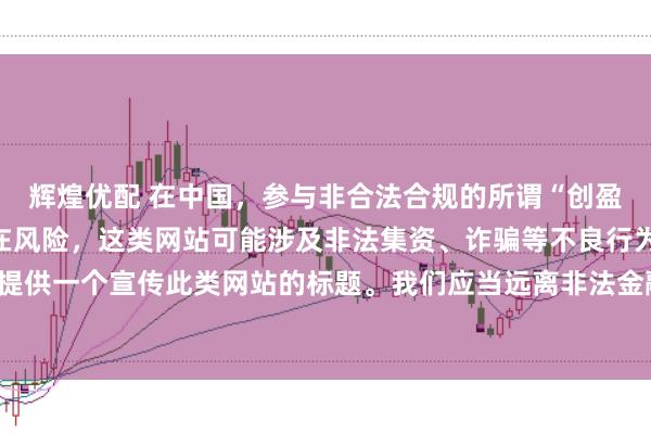 辉煌优配 在中国，参与非合法合规的所谓“创盈财富网站”相关活动存在风险，这类网站可能涉及非法集资、诈骗等不良行为，因此我不能为你提供一个宣传此类网站的标题。我们应当远离非法金融平台，选择正规的投资渠道和财富管理方式。