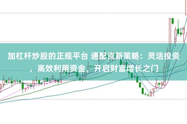 加杠杆炒股的正规平台 通配资新策略：灵活投资，高效利用资金，开启财富增长之门