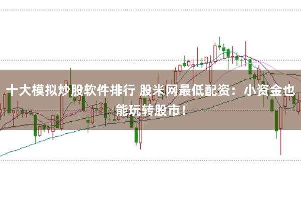 十大模拟炒股软件排行 股米网最低配资：小资金也能玩转股市！