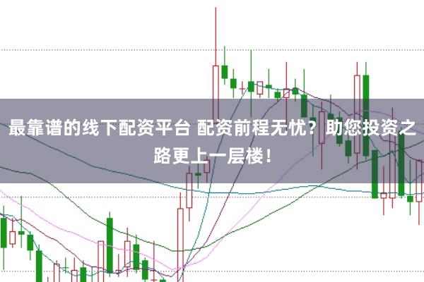 最靠谱的线下配资平台 配资前程无忧？助您投资之路更上一层楼！