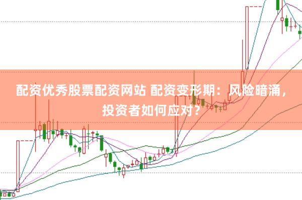 配资优秀股票配资网站 配资变形期：风险暗涌，投资者如何应对？