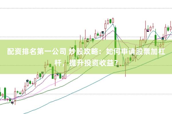 配资排名第一公司 炒股攻略：如何申请股票加杠杆，提升投资收益？