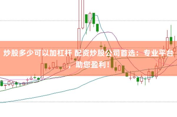 炒股多少可以加杠杆 配资炒股公司首选:专业平台,助您盈利!