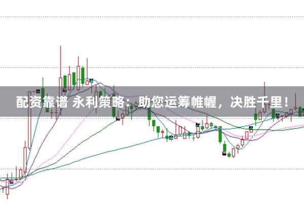 配资靠谱 永利策略：助您运筹帷幄，决胜千里！