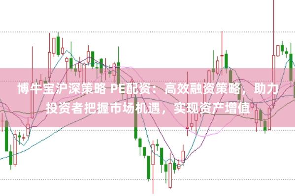 博牛宝沪深策略 PE配资：高效融资策略，助力投资者把握市场机遇，实现资产增值