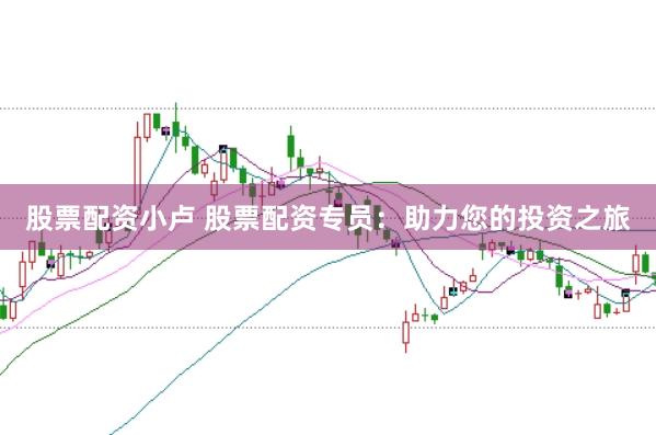 股票配资小卢 股票配资专员：助力您的投资之旅