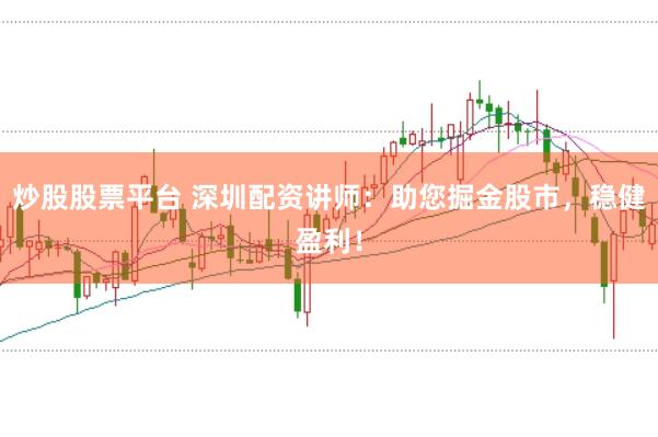 炒股股票平台 深圳配资讲师:助您掘金股市,稳健盈利!