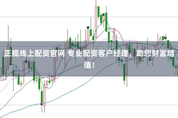 正规线上配资官网 专业配资客户经理，助您财富增值！