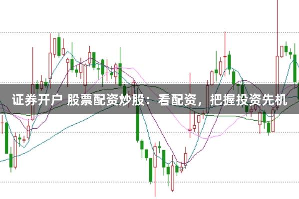 证券开户 股票配资炒股：看配资，把握投资先机