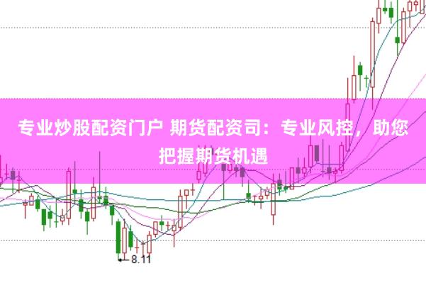 专业炒股配资门户 期货配资司：专业风控，助您把握期货机遇