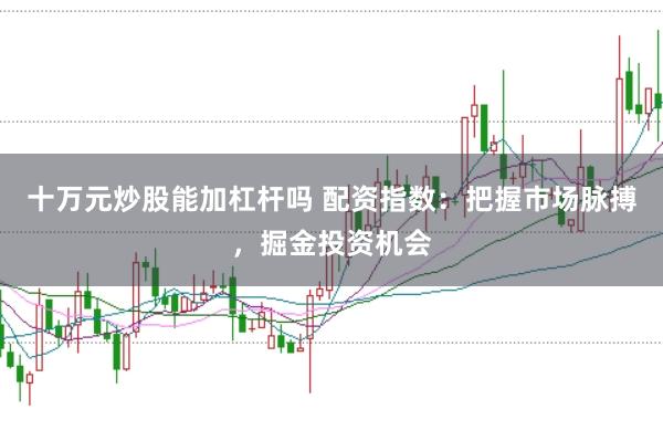 十万元炒股能加杠杆吗 配资指数：把握市场脉搏，掘金投资机会